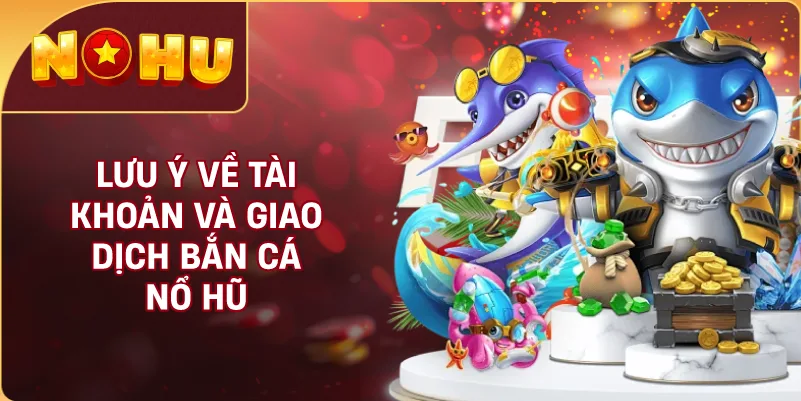 Lưu Ý Về Tài Khoản Và Giao Dịch Bắn Cá NỔ HŨ